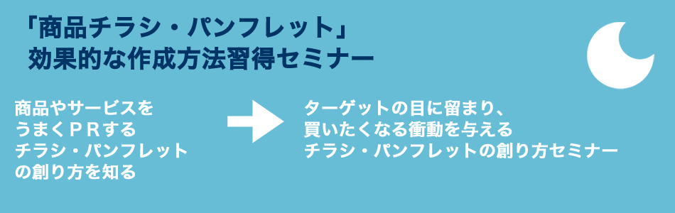 「商品チラシ・パンフレット」効果的な作成方法習得セミナー 商品やサービスをうまくPRするチラシ・パンフレットの創り方を知る → ターゲットの目に留まり、買いたくなる衝動を与えるチラシ・パンフレットの創り方セミナー